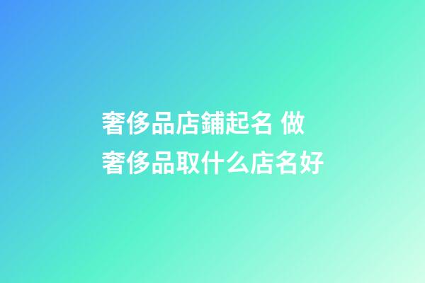 奢侈品店鋪起名 做奢侈品取什么店名好-第1張-店鋪起名-玄機派